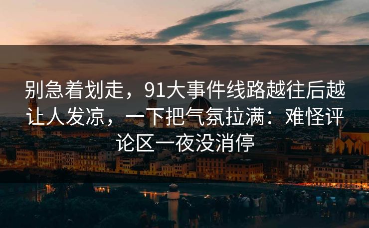 别急着划走，91大事件线路越往后越让人发凉，一下把气氛拉满：难怪评论区一夜没消停
