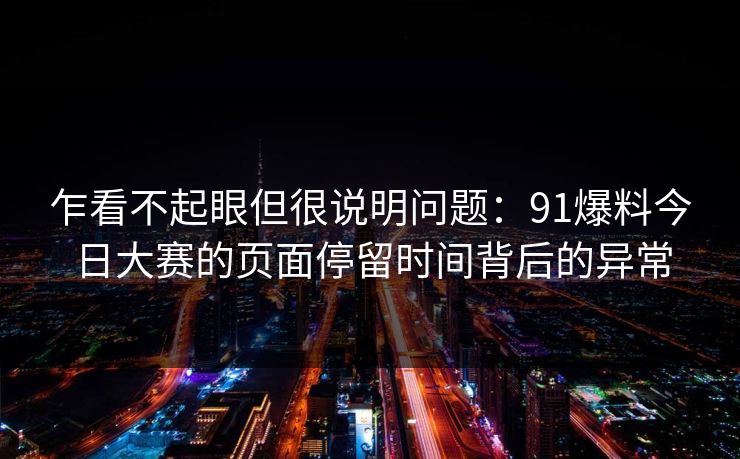 乍看不起眼但很说明问题：91爆料今日大赛的页面停留时间背后的异常
