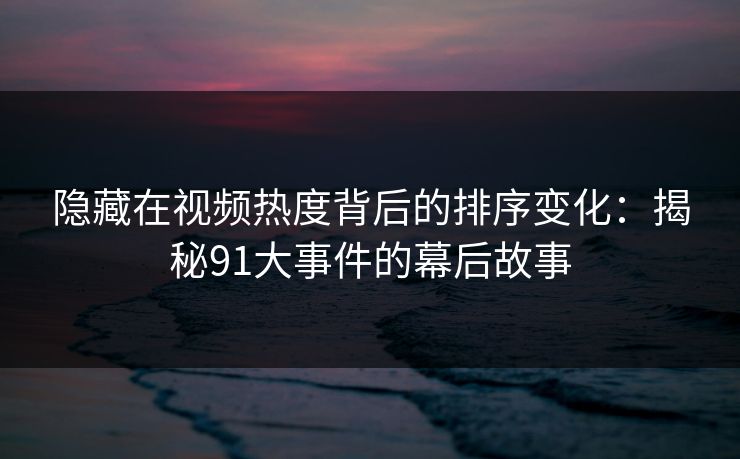 隐藏在视频热度背后的排序变化：揭秘91大事件的幕后故事