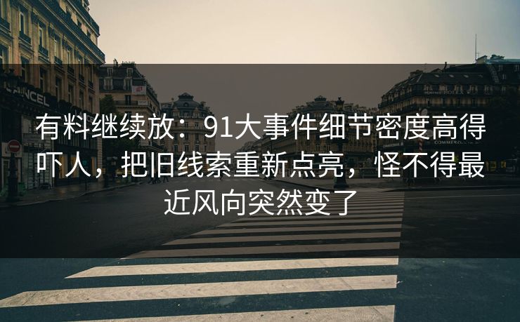 有料继续放：91大事件细节密度高得吓人，把旧线索重新点亮，怪不得最近风向突然变了