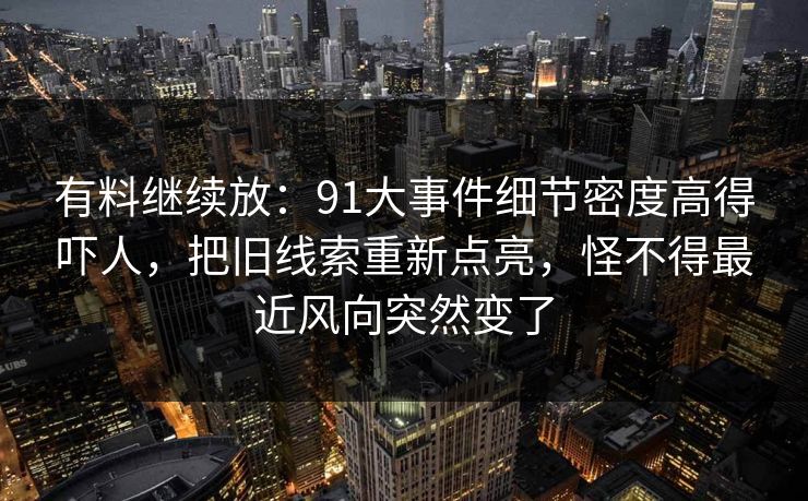 有料继续放：91大事件细节密度高得吓人，把旧线索重新点亮，怪不得最近风向突然变了