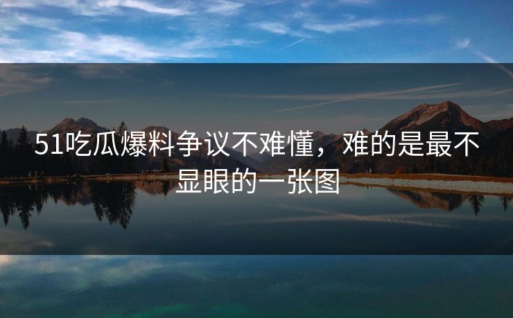 51吃瓜爆料争议不难懂，难的是最不显眼的一张图