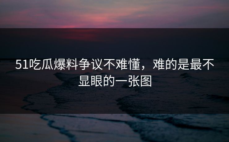 51吃瓜爆料争议不难懂，难的是最不显眼的一张图