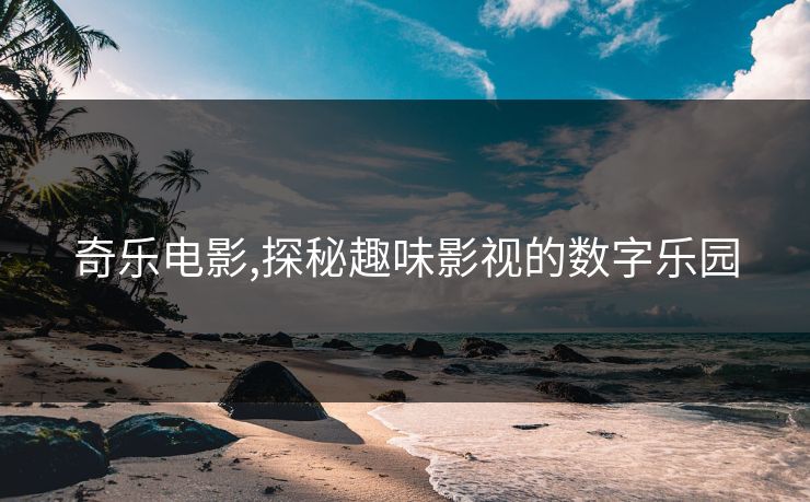 奇乐电影,探秘趣味影视的数字乐园 奇乐电影,探秘趣味影视的数字乐园
