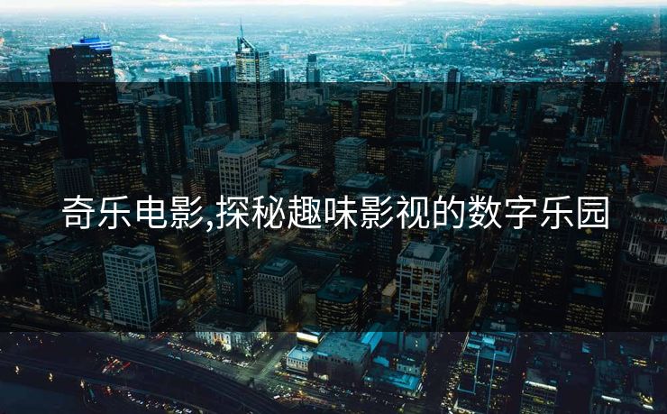 奇乐电影,探秘趣味影视的数字乐园 奇乐电影,探秘趣味影视的数字乐园