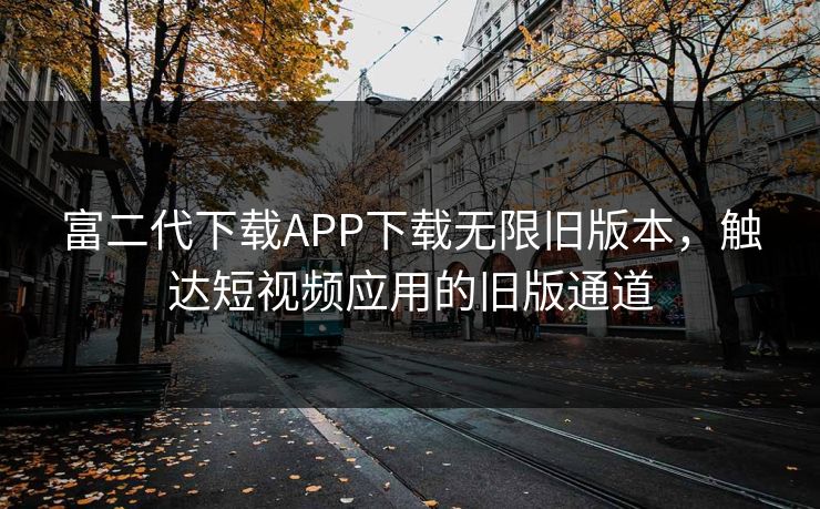 富二代下载APP下载无限旧版本，触达短视频应用的旧版通道