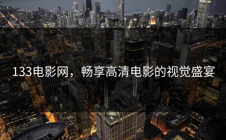 133电影网,畅享高清电影的视觉盛宴 133电影网,畅享高清电影的视觉盛宴