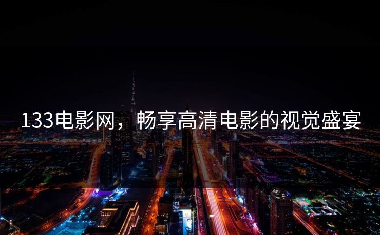 133电影网,畅享高清电影的视觉盛宴 133电影网,畅享高清电影的视觉盛宴