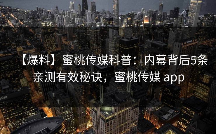 【爆料】蜜桃传媒科普：内幕背后5条亲测有效秘诀，蜜桃传媒 app