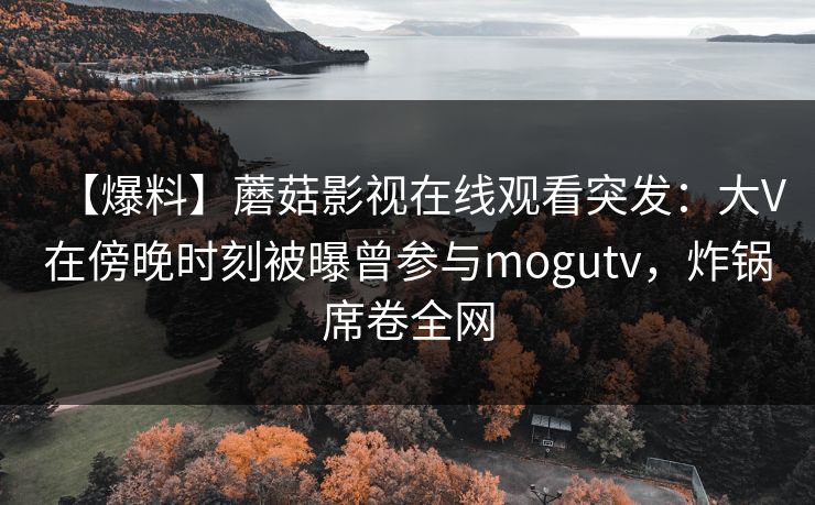 【爆料】蘑菇影视在线观看突发：大V在傍晚时刻被曝曾参与mogutv，炸锅席卷全网