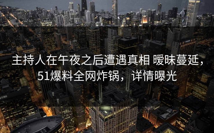 主持人在午夜之后遭遇真相 暧昧蔓延，51爆料全网炸锅，详情曝光