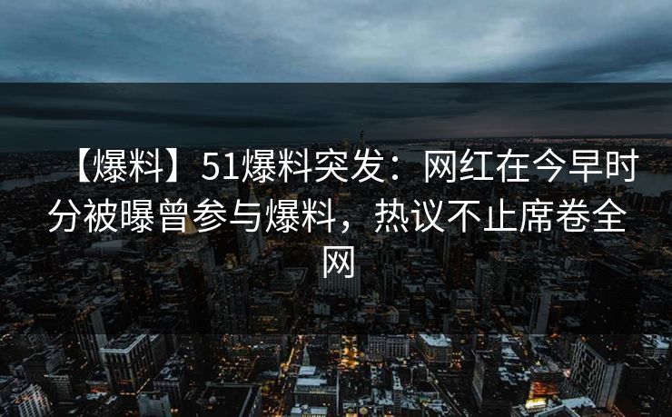 【爆料】51爆料突发：网红在今早时分被曝曾参与爆料，热议不止席卷全网