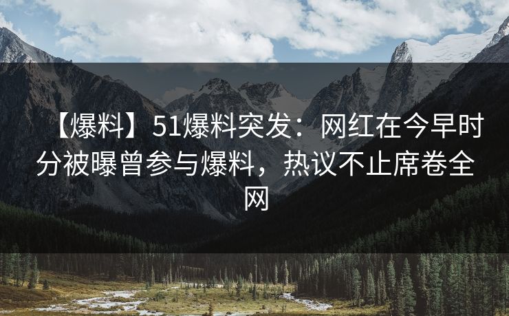 【爆料】51爆料突发：网红在今早时分被曝曾参与爆料，热议不止席卷全网