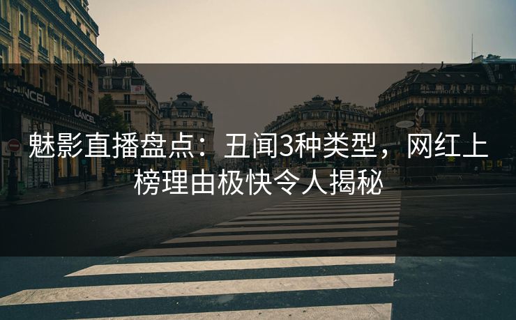魅影直播盘点：丑闻3种类型，网红上榜理由极快令人揭秘