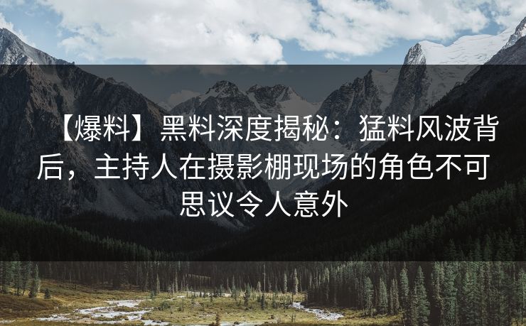 【爆料】黑料深度揭秘：猛料风波背后，主持人在摄影棚现场的角色不可思议令人意外