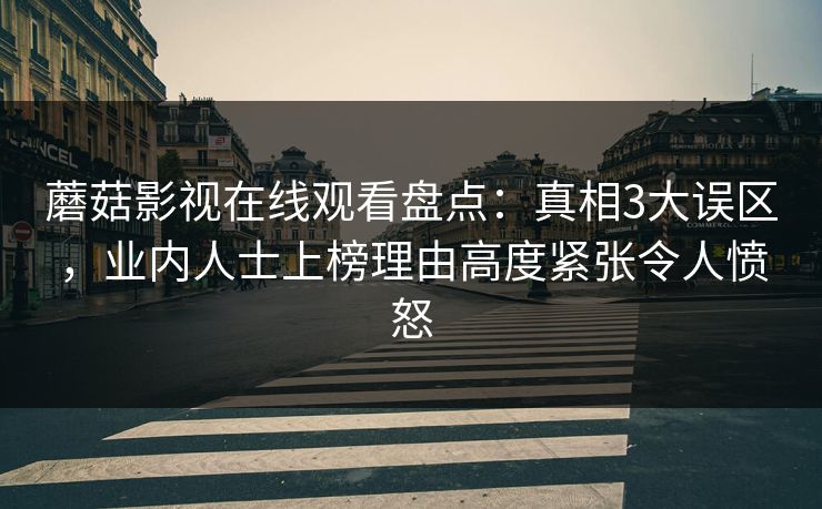 蘑菇影视在线观看盘点：真相3大误区，业内人士上榜理由高度紧张令人愤怒