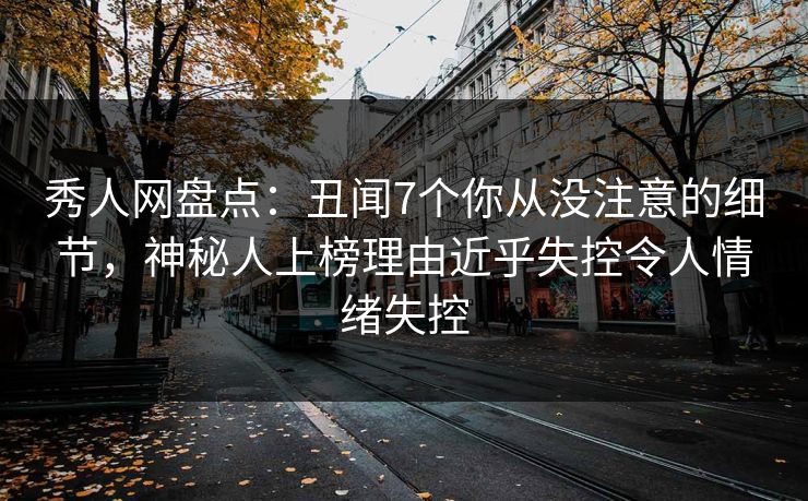 秀人网盘点：丑闻7个你从没注意的细节，神秘人上榜理由近乎失控令人情绪失控