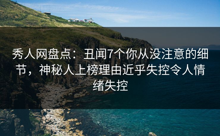 秀人网盘点：丑闻7个你从没注意的细节，神秘人上榜理由近乎失控令人情绪失控