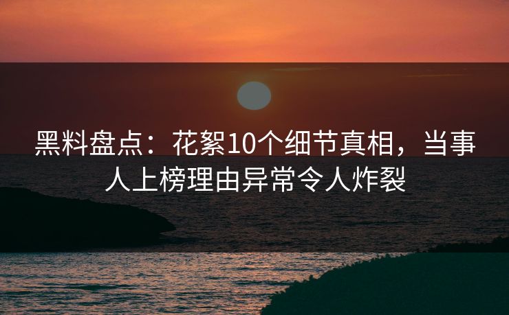 黑料盘点：花絮10个细节真相，当事人上榜理由异常令人炸裂