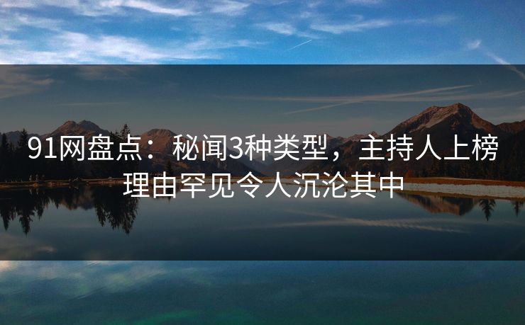 91网盘点：秘闻3种类型，主持人上榜理由罕见令人沉沦其中