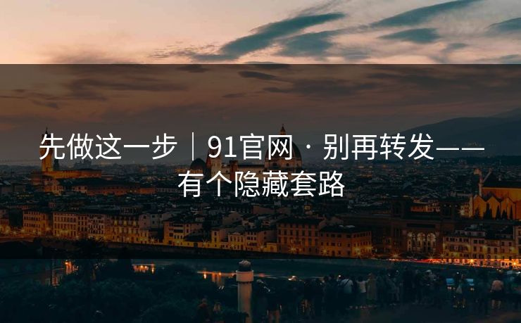 先做这一步｜91官网 · 别再转发——有个隐藏套路