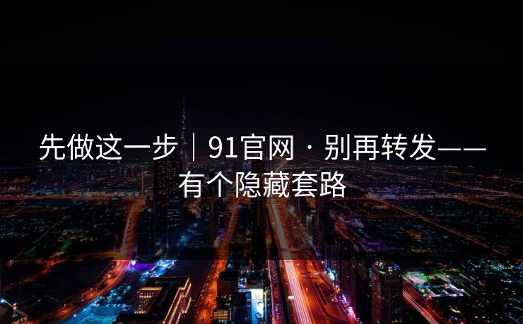 先做这一步｜91官网 · 别再转发——有个隐藏套路