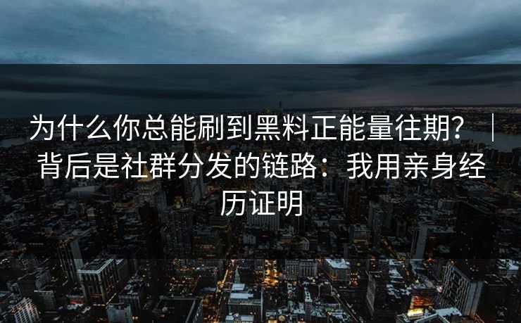 为什么你总能刷到黑料正能量往期？｜背后是社群分发的链路：我用亲身经历证明