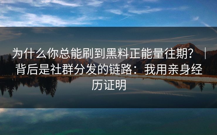 为什么你总能刷到黑料正能量往期？｜背后是社群分发的链路：我用亲身经历证明