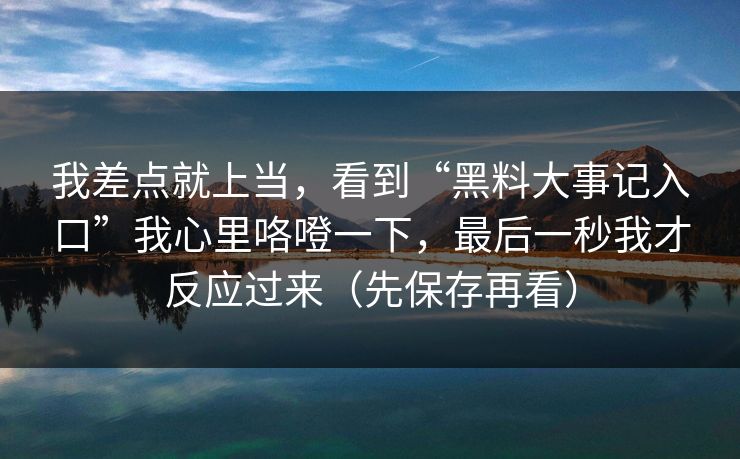 我差点就上当，看到“黑料大事记入口”我心里咯噔一下，最后一秒我才反应过来（先保存再看）