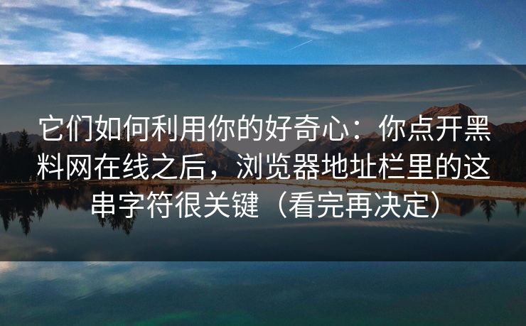 它们如何利用你的好奇心：你点开黑料网在线之后，浏览器地址栏里的这串字符很关键（看完再决定）