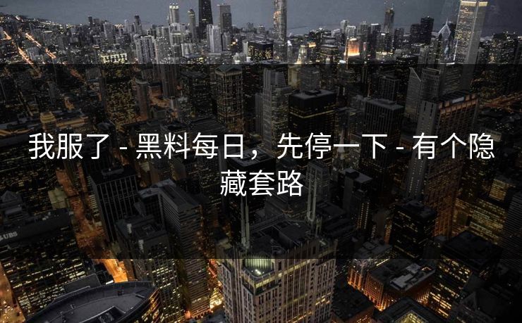 我服了 - 黑料每日，先停一下 - 有个隐藏套路