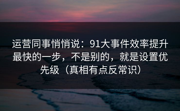 运营同事悄悄说:91大事件效率提升最快的一步,不是别的,就是设置优先级(真相有点反常识) 运营同事悄悄说:91大事件效率提升最快的一步,不是别的,就是设置优先级(真相有点反常识)