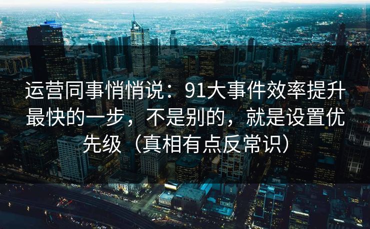 运营同事悄悄说:91大事件效率提升最快的一步,不是别的,就是设置优先级(真相有点反常识) 运营同事悄悄说:91大事件效率提升最快的一步,不是别的,就是设置优先级(真相有点反常识)