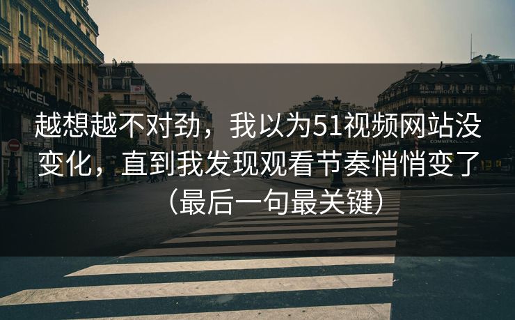 越想越不对劲，我以为51视频网站没变化，直到我发现观看节奏悄悄变了（最后一句最关键）