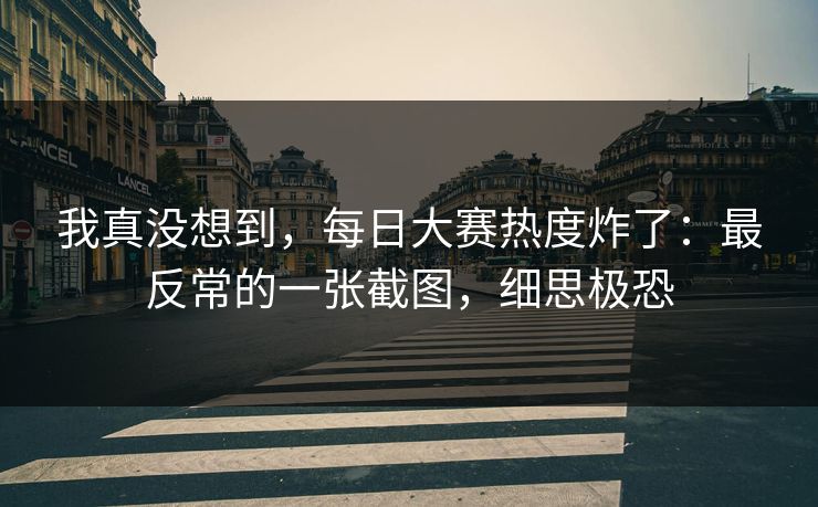 我真没想到，每日大赛热度炸了：最反常的一张截图，细思极恐