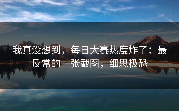 我真没想到，每日大赛热度炸了：最反常的一张截图，细思极恐