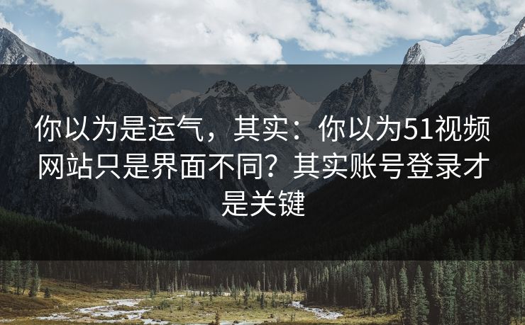 你以为是运气,其实:你以为51视频网站只是界面不同?其实账号登录才是关键 你以为是运气,其实:你以为51视频网站只是界面不同?其实账号登录才是关键