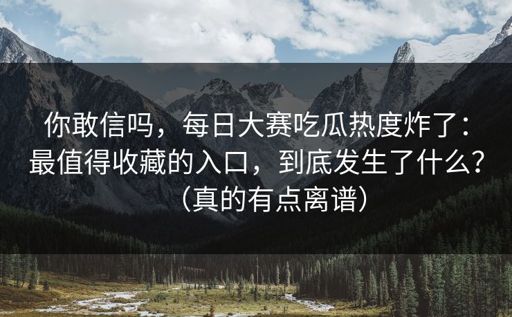 你敢信吗，每日大赛吃瓜热度炸了：最值得收藏的入口，到底发生了什么？（真的有点离谱）