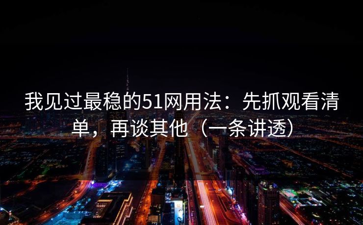 我见过最稳的51网用法：先抓观看清单，再谈其他（一条讲透）