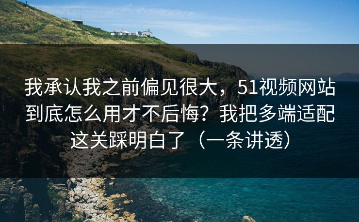 我承认我之前偏见很大，51视频网站到底怎么用才不后悔？我把多端适配这关踩明白了（一条讲透）