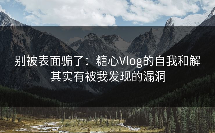别被表面骗了：糖心Vlog的自我和解其实有被我发现的漏洞