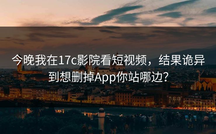 今晚我在17c影院看短视频，结果诡异到想删掉App你站哪边？