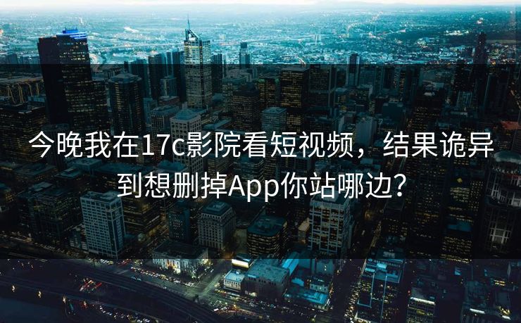 今晚我在17c影院看短视频，结果诡异到想删掉App你站哪边？