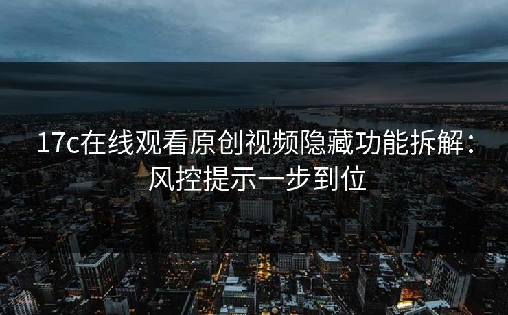 17c在线观看原创视频隐藏功能拆解： 风控提示一步到位