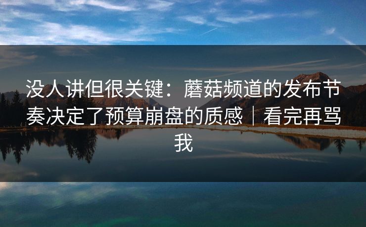 没人讲但很关键:蘑菇频道的发布节奏决定了预算崩盘的质感|看完再骂我 没人讲但很关键:蘑菇频道的发布节奏决定了预算崩盘的质感|看完再骂我