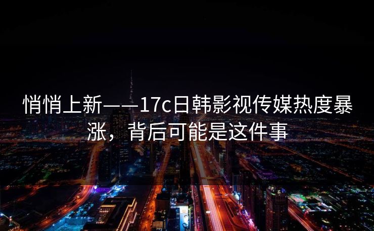 悄悄上新——17c日韩影视传媒热度暴涨,背后可能是这件事 悄悄上新——17c日韩影视传媒热度暴涨,背后可能是这件事
