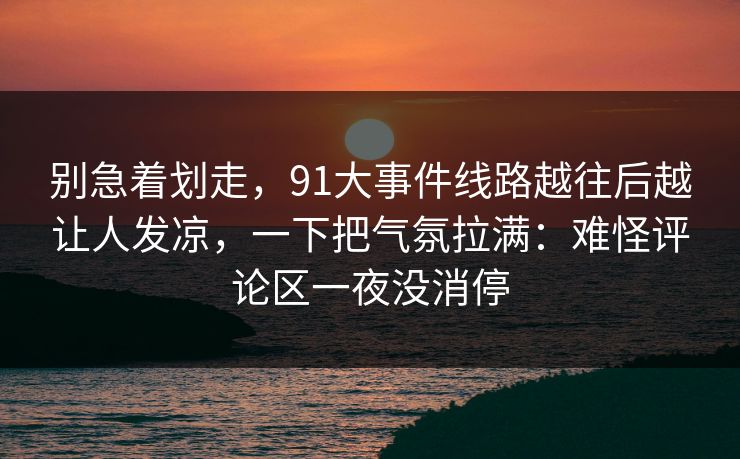 别急着划走，91大事件线路越往后越让人发凉，一下把气氛拉满：难怪评论区一夜没消停