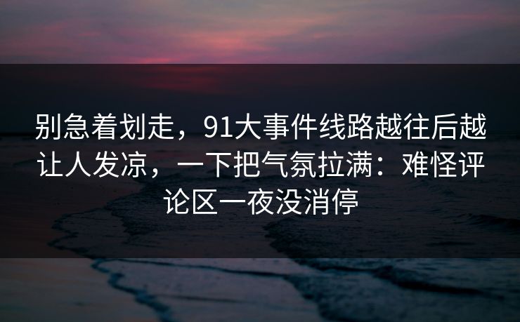 别急着划走，91大事件线路越往后越让人发凉，一下把气氛拉满：难怪评论区一夜没消停
