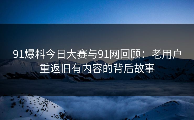91爆料今日大赛与91网回顾：老用户重返旧有内容的背后故事