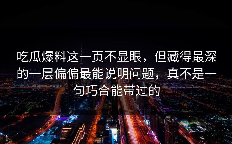 吃瓜爆料这一页不显眼，但藏得最深的一层偏偏最能说明问题，真不是一句巧合能带过的